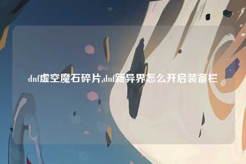 dnf虚空魔石碎片,dnf新异界怎么开启装备栏