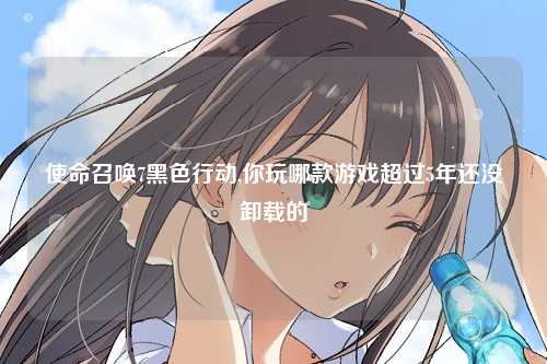 使命召唤7黑色行动,你玩哪款游戏超过5年还没卸载的