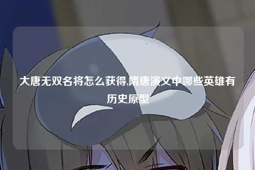 大唐无双名将怎么获得,隋唐演义中哪些英雄有历史原型