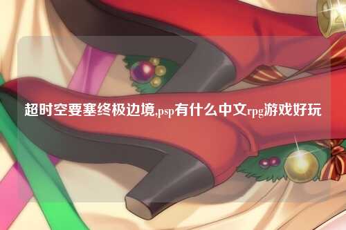 超时空要塞终极边境,psp有什么中文rpg游戏好玩