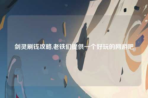 剑灵刷钱攻略,老铁们提供一个好玩的网游吧