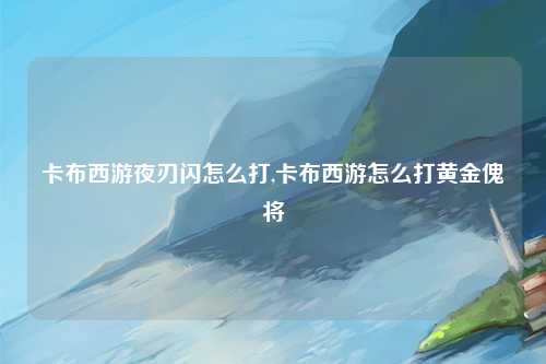 卡布西游夜刃闪怎么打,卡布西游怎么打黄金傀将