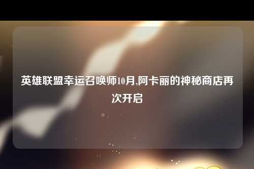 英雄联盟幸运召唤师10月,阿卡丽的神秘商店再次开启