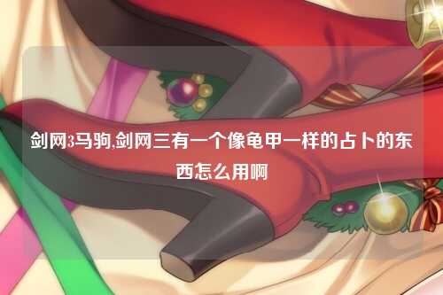 剑网3马驹,剑网三有一个像龟甲一样的占卜的东西怎么用啊