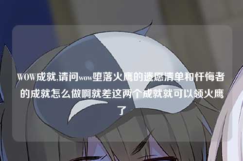 WOW成就,请问wow堕落火鹰的遗愿清单和忏悔者的成就怎么做啊就差这两个成就就可以领火鹰了