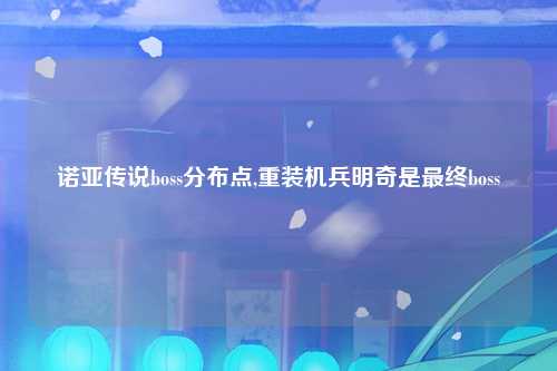 诺亚传说boss分布点,重装机兵明奇是最终boss