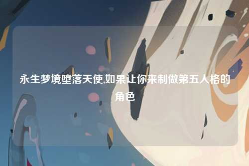 永生梦境堕落天使,如果让你来制做第五人格的角色