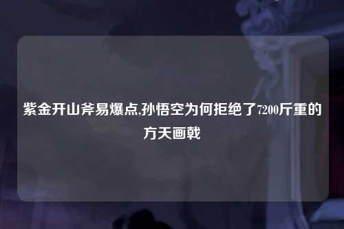 紫金开山斧易爆点,孙悟空为何拒绝了7200斤重的方天画戟