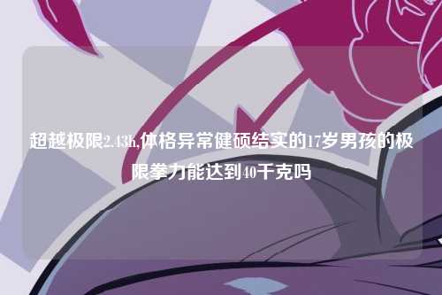 超越极限2.43h,体格异常健硕结实的17岁男孩的极限拳力能达到40千克吗