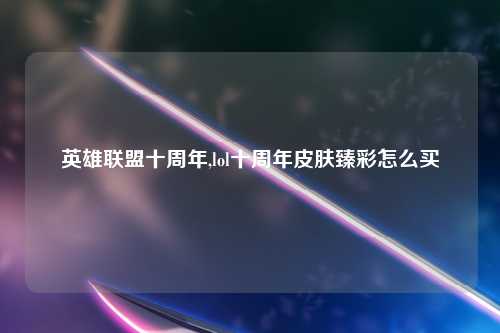 英雄联盟十周年,lol十周年皮肤臻彩怎么买