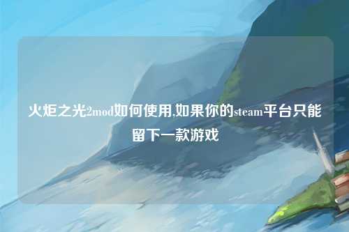 火炬之光2mod如何使用,如果你的steam平台只能留下一款游戏