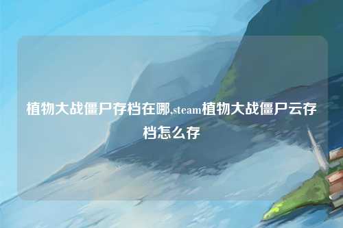 植物大战僵尸存档在哪,steam植物大战僵尸云存档怎么存