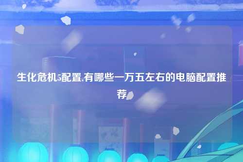 生化危机5配置,有哪些一万五左右的电脑配置推荐
