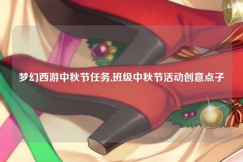 梦幻西游中秋节任务,班级中秋节活动创意点子