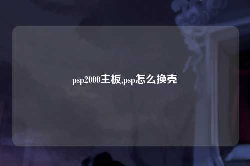 psp2000主板,psp怎么换壳