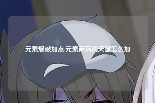 元素爆破加点,元素萨满的天赋怎么加