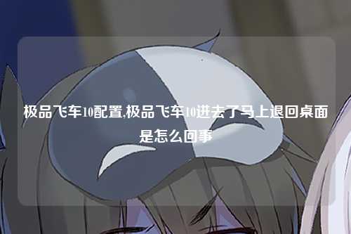 极品飞车10配置,极品飞车10进去了马上退回桌面是怎么回事