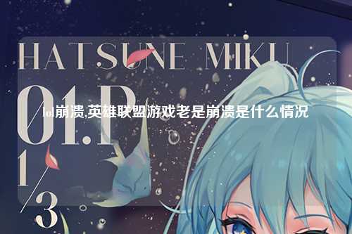 lol崩溃,英雄联盟游戏老是崩溃是什么情况