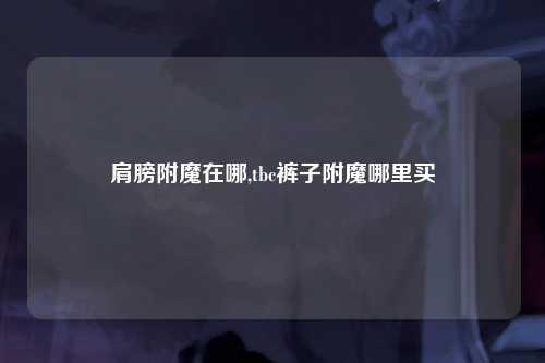 肩膀附魔在哪,tbc裤子附魔哪里买