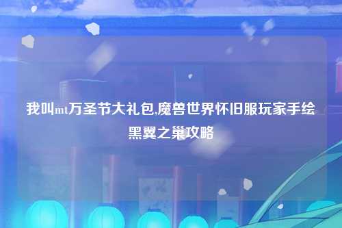 我叫mt万圣节大礼包,魔兽世界怀旧服玩家手绘黑翼之巢攻略