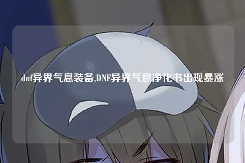 dnf异界气息装备,DNF异界气息净化书出现暴涨
