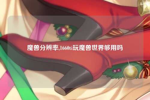 魔兽分辨率,1660ti玩魔兽世界够用吗