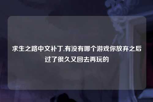 求生之路中文补丁,有没有哪个游戏你放弃之后过了很久又回去再玩的