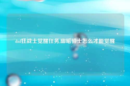 dnf狂战士觉醒任务,幽暗骑士怎么才能觉醒