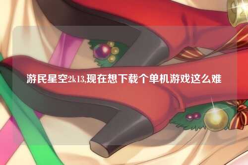 游民星空2k13,现在想下载个单机游戏这么难