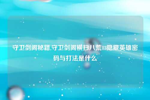 守卫剑阁秘籍,守卫剑阁横扫八荒13隐藏英雄密码与打法是什么