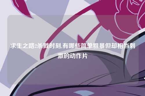 求生之路2杀戮时刻,有哪些简单粗暴但却相当刺激的动作片