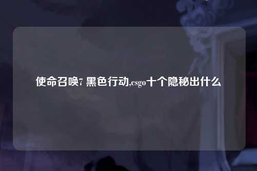 使命召唤7 黑色行动,csgo十个隐秘出什么