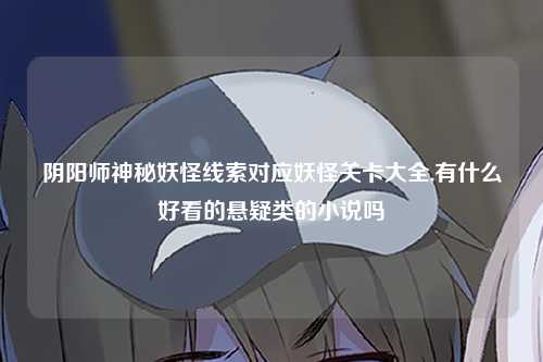 阴阳师神秘妖怪线索对应妖怪关卡大全,有什么好看的悬疑类的小说吗