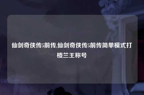 仙剑奇侠传5前传,仙剑奇侠传5前传简单模式打楼兰王称号