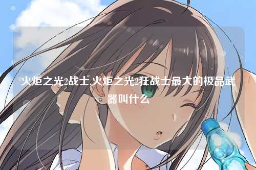 火炬之光2战士,火炬之光2狂战士最大的极品武器叫什么