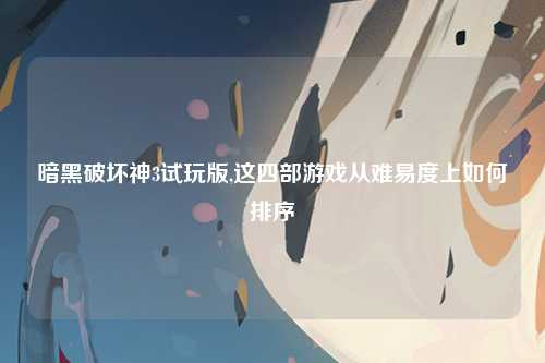 暗黑破坏神3试玩版,这四部游戏从难易度上如何排序