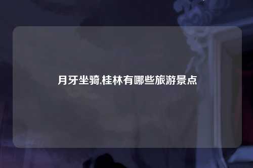 月牙坐骑,桂林有哪些旅游景点