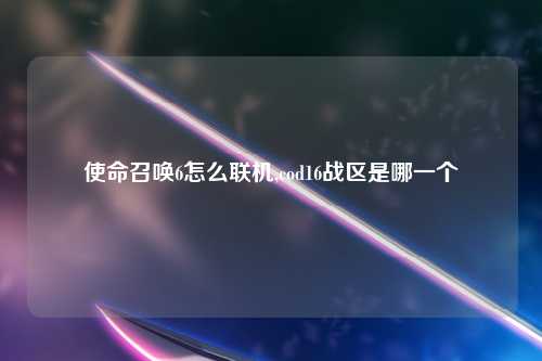 使命召唤6怎么联机,cod16战区是哪一个