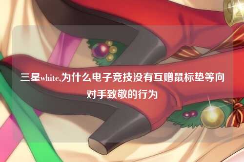 三星white,为什么电子竞技没有互赠鼠标垫等向对手致敬的行为