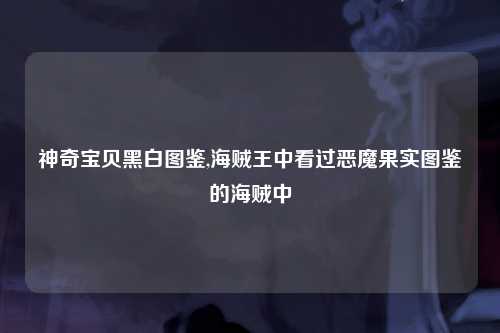 神奇宝贝黑白图鉴,海贼王中看过恶魔果实图鉴的海贼中