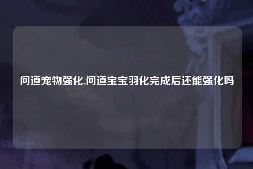 问道宠物强化,问道宝宝羽化完成后还能强化吗