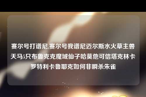 赛尔号打谱尼,赛尔号我谱尼迈尔斯水火草主兽天马5只布鲁克克魔域仙子哈莫他可信塔克林卡罗特利卡鲁耶克如何非瞬杀朱雀