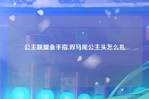公主联盟金手指,双马尾公主头怎么扎