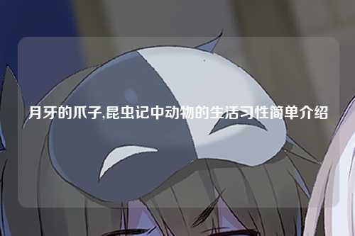 月牙的爪子,昆虫记中动物的生活习性简单介绍