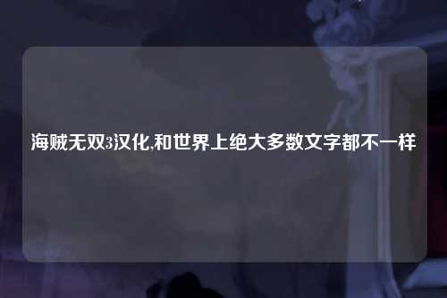 海贼无双3汉化,和世界上绝大多数文字都不一样