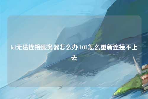 lol无法连接服务器怎么办,LOL怎么重新连接不上去