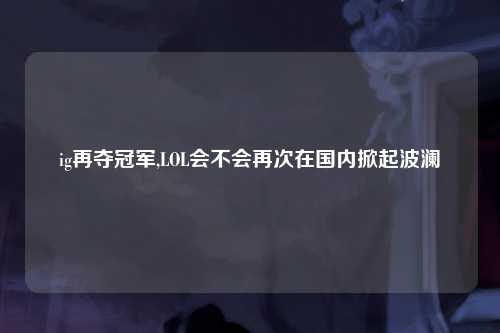 ig再夺冠军,LOL会不会再次在国内掀起波澜