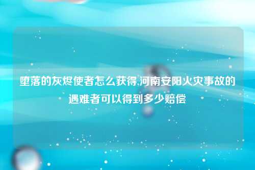 堕落的灰烬使者怎么获得,河南安阳火灾事故的遇难者可以得到多少赔偿