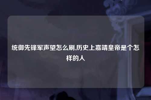 统御先锋军声望怎么刷,历史上嘉靖皇帝是个怎样的人