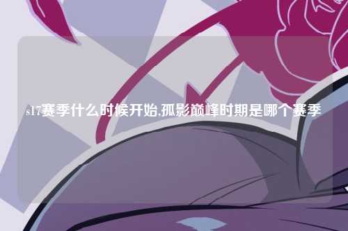 s17赛季什么时候开始,孤影巅峰时期是哪个赛季